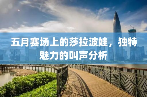 五月賽場上的莎拉波娃，獨特魅力的叫聲分析