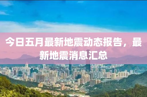 今日五月最新地震動態(tài)報告，最新地震消息匯總