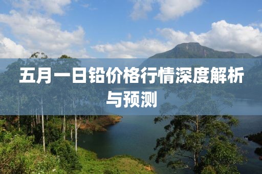 五月一日鉛價格行情深度解析與預測