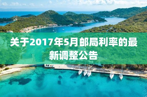 關(guān)于2017年5月郵局利率的最新調(diào)整公告