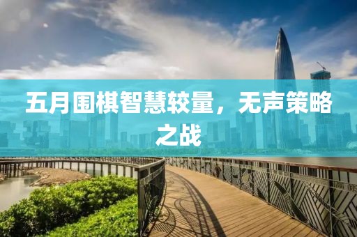 五月圍棋智慧較量，無聲策略之戰(zhàn)