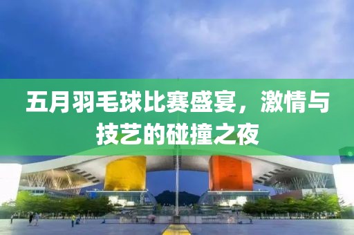 五月羽毛球比賽盛宴，激情與技藝的碰撞之夜