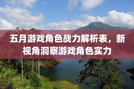五月游戲角色戰(zhàn)力解析表，新視角洞察游戲角色實力