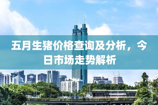 五月生豬價(jià)格查詢(xún)及分析，今日市場(chǎng)走勢(shì)解析