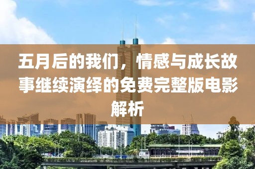 五月后的我們，情感與成長故事繼續(xù)演繹的免費完整版電影解析