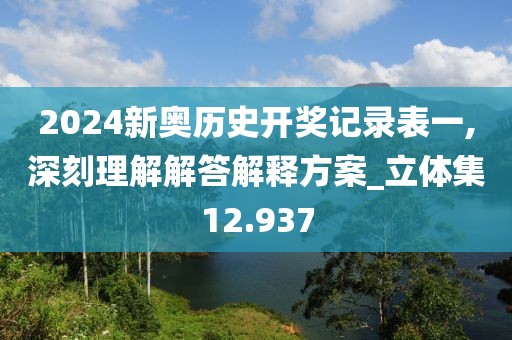 2024新奧歷史開獎記錄表一,深刻理解解答解釋方案_立體集12.937