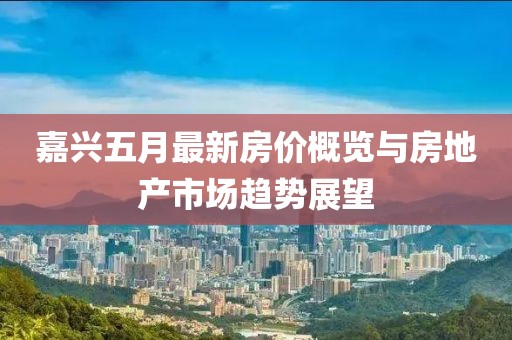 嘉興五月最新房價概覽與房地產(chǎn)市場趨勢展望