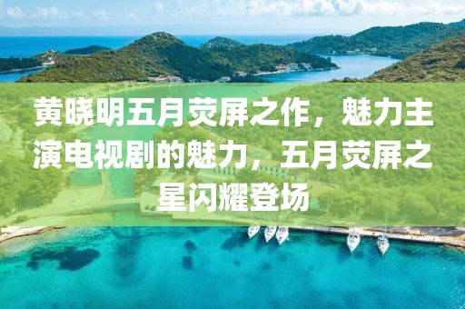 黃曉明五月熒屏之作，魅力主演電視劇的魅力，五月熒屏之星閃耀登場(chǎng)