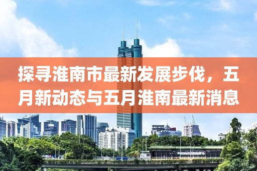 探尋淮南市最新發(fā)展步伐，五月新動態(tài)與五月淮南最新消息