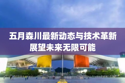 五月森川最新動(dòng)態(tài)與技術(shù)革新展望未來(lái)無(wú)限可能