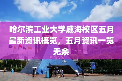 哈爾濱工業(yè)大學(xué)威海校區(qū)五月最新資訊概覽，五月資訊一覽無余
