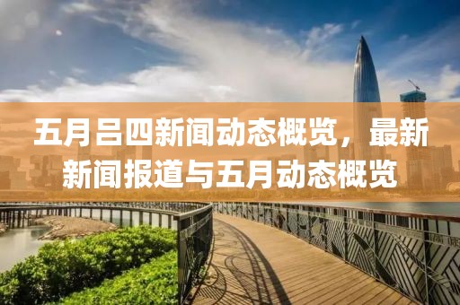五月呂四新聞動(dòng)態(tài)概覽，最新新聞報(bào)道與五月動(dòng)態(tài)概覽