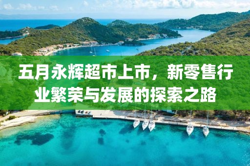 五月永輝超市上市，新零售行業(yè)繁榮與發(fā)展的探索之路