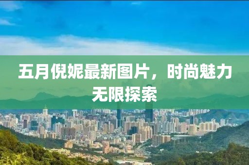 五月倪妮最新圖片，時尚魅力無限探索