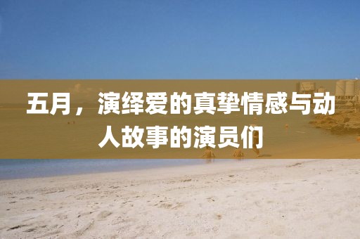 五月，演繹愛(ài)的真摯情感與動(dòng)人故事的演員們
