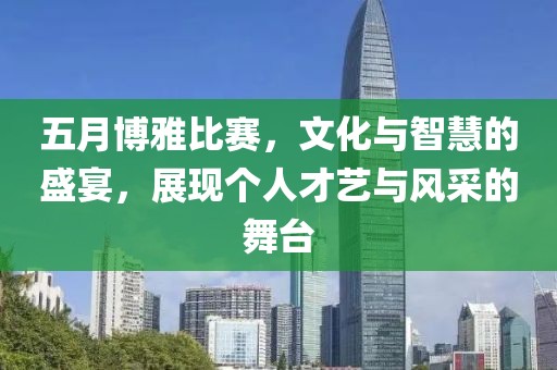 五月博雅比賽，文化與智慧的盛宴，展現(xiàn)個(gè)人才藝與風(fēng)采的舞臺(tái)