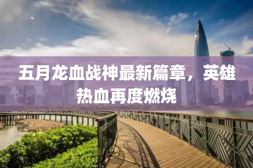 五月龍血戰(zhàn)神最新篇章，英雄熱血再度燃燒