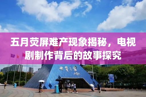 五月熒屏難產(chǎn)現(xiàn)象揭秘，電視劇制作背后的故事探究