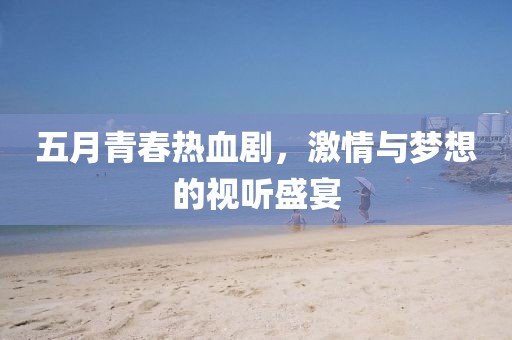 五月青春熱血劇，激情與夢想的視聽盛宴