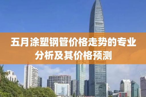 五月涂塑鋼管價格走勢的專業(yè)分析及其價格預(yù)測