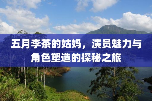 五月李茶的姑媽，演員魅力與角色塑造的探秘之旅