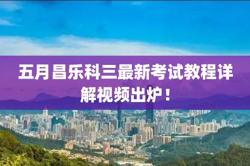 五月昌樂科三最新考試教程詳解視頻出爐！