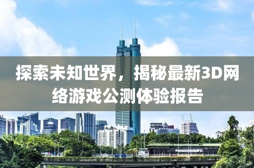 探索未知世界，揭秘最新3D網(wǎng)絡(luò)游戲公測體驗(yàn)報(bào)告