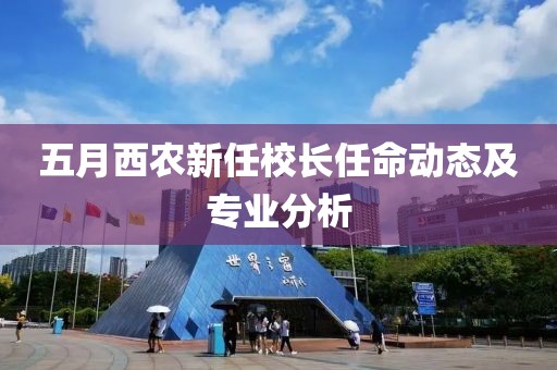 五月西農(nóng)新任校長(zhǎng)任命動(dòng)態(tài)及專(zhuān)業(yè)分析