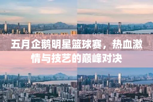 五月企鵝明星籃球賽，熱血激情與技藝的巔峰對決