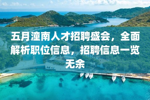 五月潼南人才招聘盛會(huì)，全面解析職位信息，招聘信息一覽無(wú)余