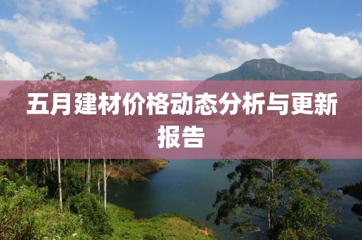 五月建材價(jià)格動(dòng)態(tài)分析與更新報(bào)告