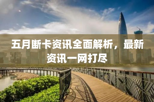 五月斷卡資訊全面解析，最新資訊一網(wǎng)打盡