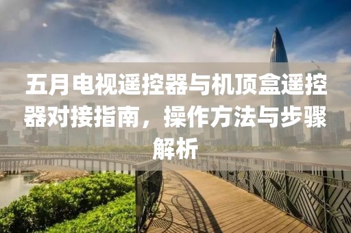 五月電視遙控器與機頂盒遙控器對接指南，操作方法與步驟解析