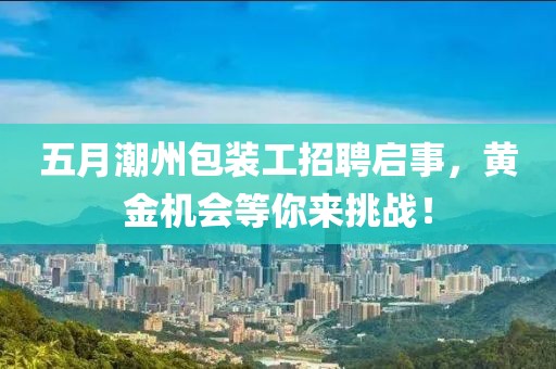 五月潮州包裝工招聘啟事，黃金機(jī)會等你來挑戰(zhàn)！