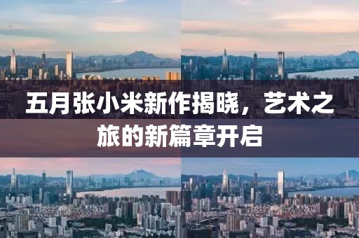 五月張小米新作揭曉，藝術(shù)之旅的新篇章開啟