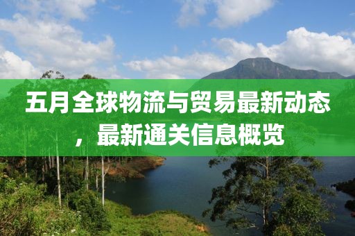 五月全球物流與貿(mào)易最新動(dòng)態(tài)，最新通關(guān)信息概覽