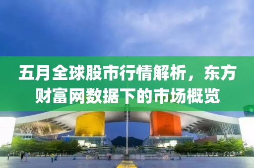 五月全球股市行情解析，東方財(cái)富網(wǎng)數(shù)據(jù)下的市場(chǎng)概覽