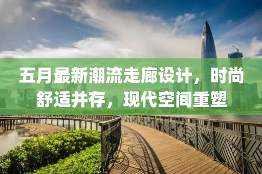 五月最新潮流走廊設計，時尚舒適并存，現(xiàn)代空間重塑