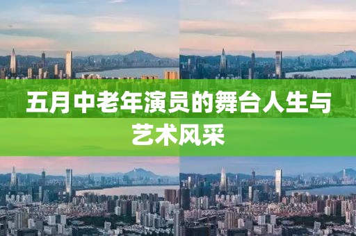 五月中老年演員的舞臺(tái)人生與藝術(shù)風(fēng)采