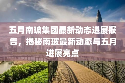 五月南玻集團最新動態(tài)進展報告，揭秘南玻最新動態(tài)與五月進展亮點
