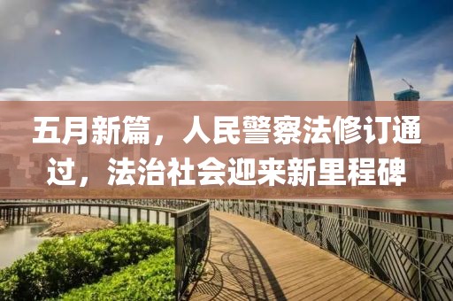 五月新篇，人民警察法修訂通過，法治社會(huì)迎來新里程碑