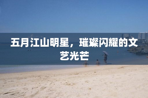 五月江山明星，璀璨閃耀的文藝光芒