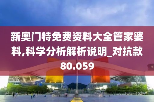 新奧門特免費資料大全管家婆料,科學分析解析說明_對抗款80.059