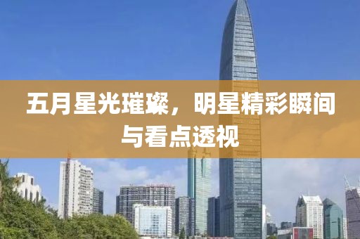 五月星光璀璨，明星精彩瞬間與看點(diǎn)透視