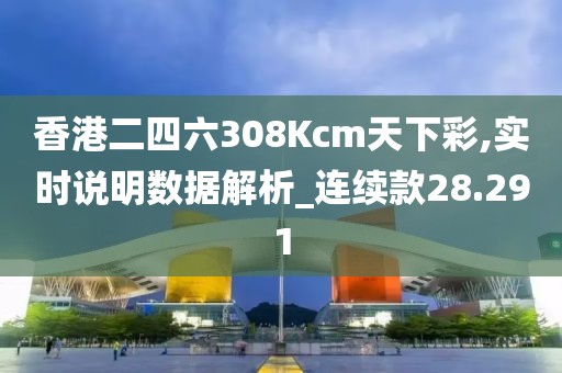 香港二四六308Kcm天下彩,實時說明數(shù)據(jù)解析_連續(xù)款28.291
