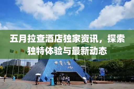 五月拉查酒店獨家資訊，探索獨特體驗與最新動態(tài)