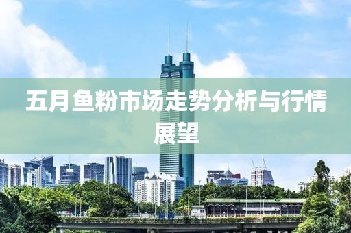 五月魚粉市場走勢分析與行情展望