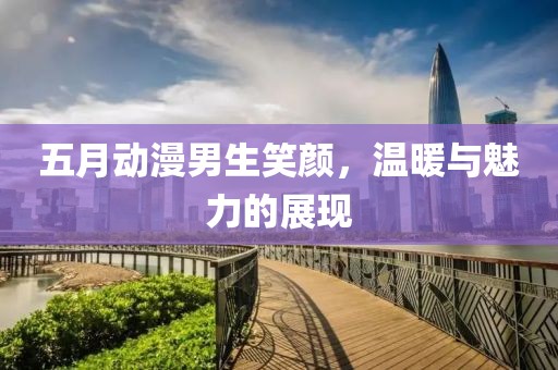 五月動漫男生笑顏，溫暖與魅力的展現(xiàn)