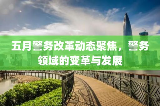 五月警務(wù)改革動(dòng)態(tài)聚焦，警務(wù)領(lǐng)域的變革與發(fā)展