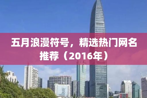 五月浪漫符號(hào)，精選熱門網(wǎng)名推薦（2016年）